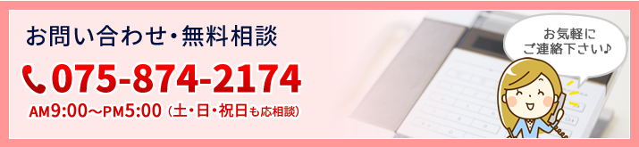 お問い合わせ・無料相談　お電話は075-874-2174　AM9:00～PM5:00（土・日・祝日も応相談）