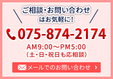 ご相談・お問い合わせはお気軽に！　075-874-2174　AM9:00～PM5:00（土・日・祝日も応相談）｜メールでのお問い合わせもこちらから