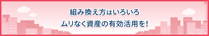 組み換え方はいろいろ。ムリなく資産の有効活用を！