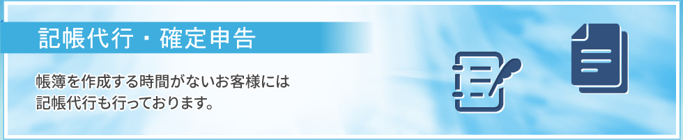 記帳代行・確定申告｜帳簿を作成する時間がないお客様には、記帳代行も行っております。