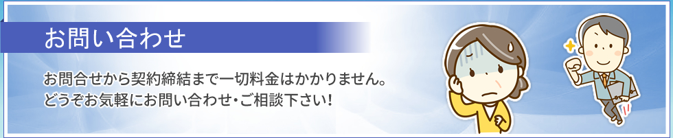 お問い合わせ｜お問い合わせから契約締結まで一切料金はかかりません。どうぞお気軽にお問い合わせ・ご相談下さい！