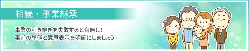 相続・事業継承｜事業の引き継ぎを失敗すると台無し！　事前の準備と意思表示を明確にしましょう。
