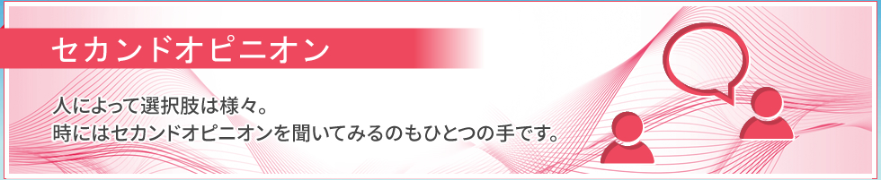 セカンドオピニオン｜人によって選択肢は様々。時にはセカンドオピニオンを聞いてみるのもひとつの手です。