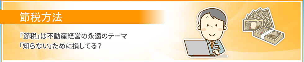 節税方法｜「節税」は不動産経営の永遠のテーマ。「知らない」ために損してる？