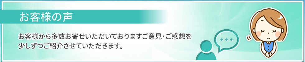 お客様の声｜お客様から多数お寄せいただいておりますご意見・ご感想を、少しずつご紹介させていただきます。